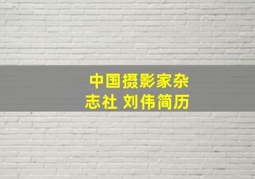 中国摄影家杂志社 刘伟简历